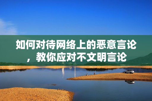 如何对待网络上的恶意言论，教你应对不文明言论