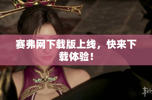 赛弗网下载版上线，快来下载体验！