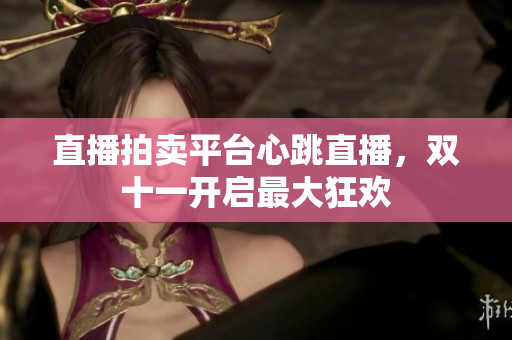 直播拍卖平台心跳直播，双十一开启最大狂欢