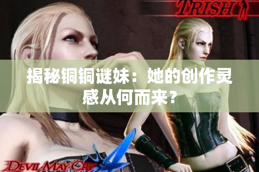 揭秘铜铜谜妹：她的创作灵感从何而来？