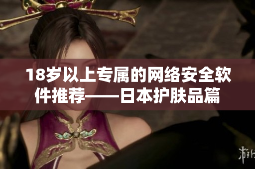 18岁以上专属的网络安全软件推荐——日本护肤品篇