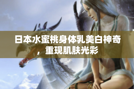 日本水蜜桃身体乳美白神奇，重现肌肤光彩