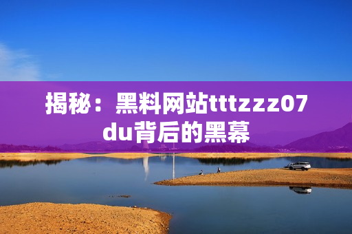 揭秘：黑料网站tttzzz07du背后的黑幕