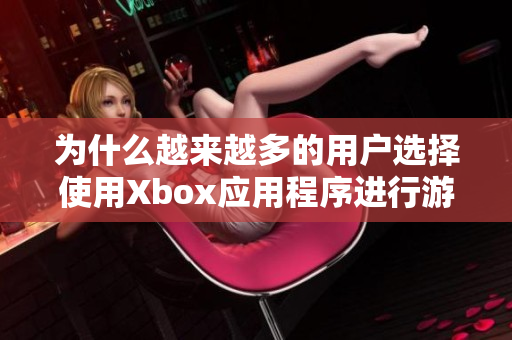 为什么越来越多的用户选择使用Xbox应用程序进行游戏体验？