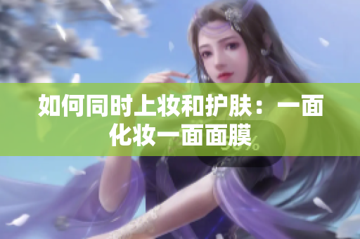 如何同时上妆和护肤：一面化妆一面面膜