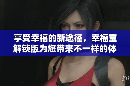 享受幸福的新途径，幸福宝解锁版为您带来不一样的体验