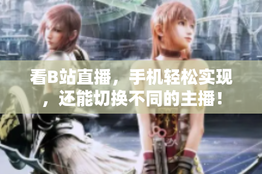 看B站直播，手机轻松实现，还能切换不同的主播！