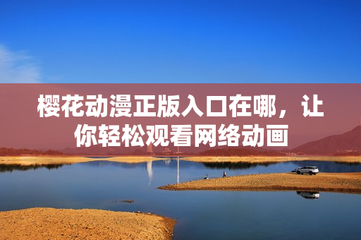 樱花动漫正版入口在哪，让你轻松观看网络动画