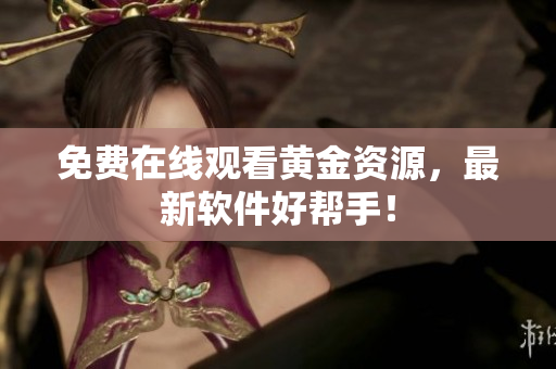 免费在线观看黄金资源，最新软件好帮手！