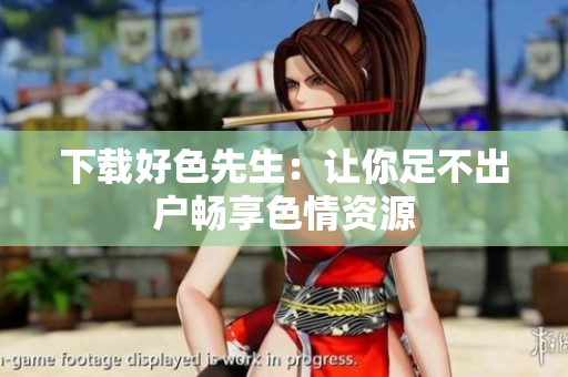 下载好色先生：让你足不出户畅享色情资源