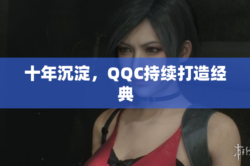 十年沉淀，QQC持续打造经典
