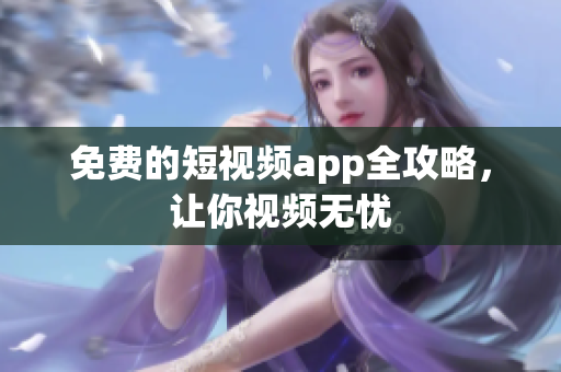 免费的短视频app全攻略，让你视频无忧
