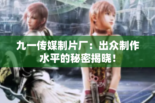 九一传媒制片厂：出众制作水平的秘密揭晓！