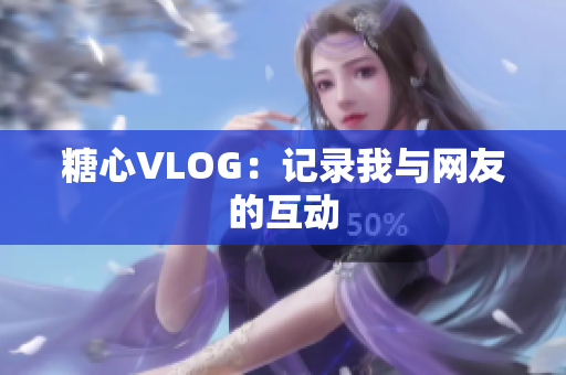 糖心VLOG：记录我与网友的互动