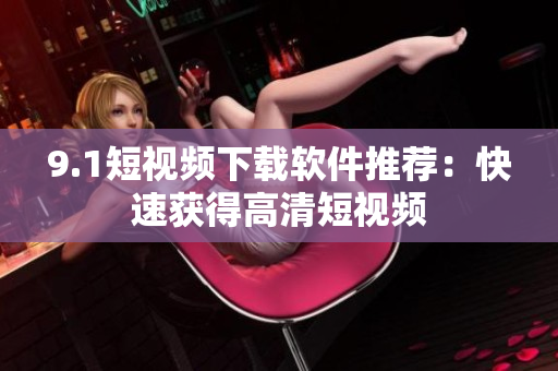 9.1短视频下载软件推荐：快速获得高清短视频