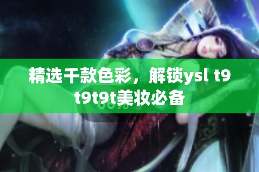 精选千款色彩，解锁ysl t9t9t9t美妆必备