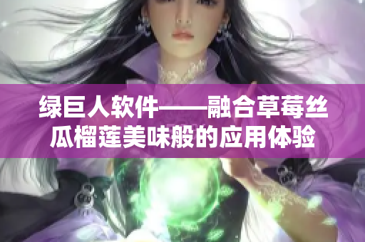 绿巨人软件——融合草莓丝瓜榴莲美味般的应用体验