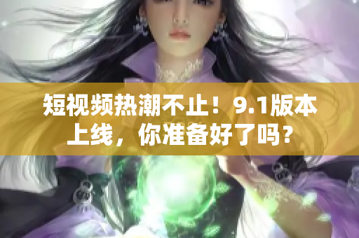 短视频热潮不止！9.1版本上线，你准备好了吗？