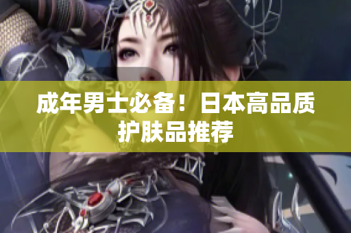 成年男士必备！日本高品质护肤品推荐