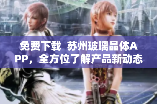 免费下载  苏州玻璃晶体APP，全方位了解产品新动态