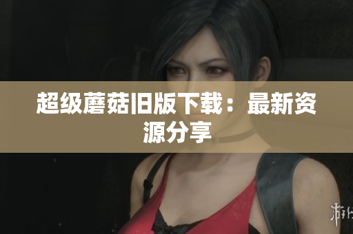 超级蘑菇旧版下载：最新资源分享