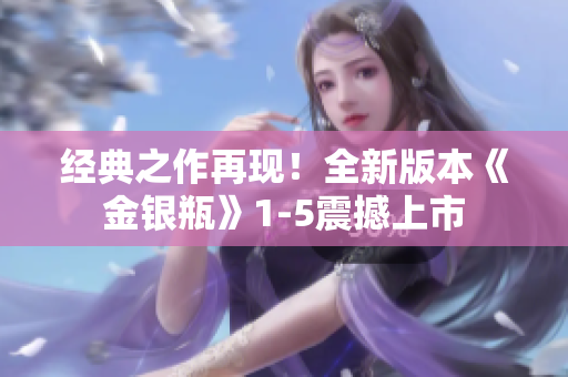 经典之作再现！全新版本《金银瓶》1-5震撼上市