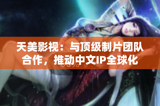 天美影视：与顶级制片团队合作，推动中文IP全球化
