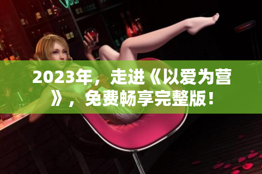 2023年，走进《以爱为营》，免费畅享完整版！