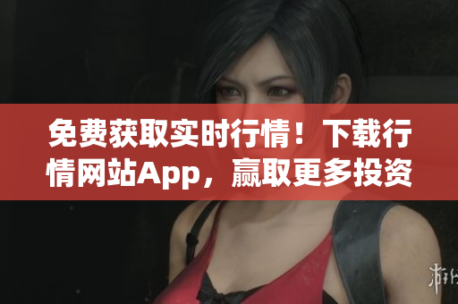 免费获取实时行情！下载行情网站App，赢取更多投资机会！
