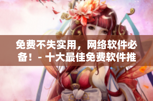 免费不失实用，网络软件必备！- 十大最佳免费软件推荐