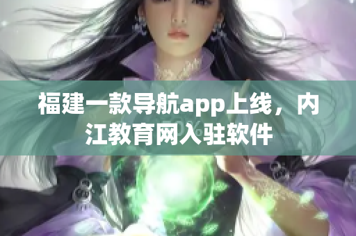 福建一款导航app上线，内江教育网入驻软件