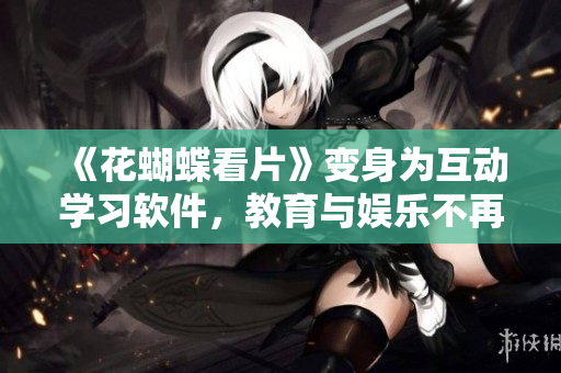《花蝴蝶看片》变身为互动学习软件，教育与娱乐不再冲突