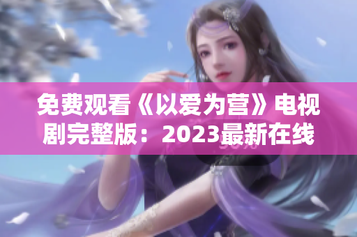 免费观看《以爱为营》电视剧完整版：2023最新在线播放