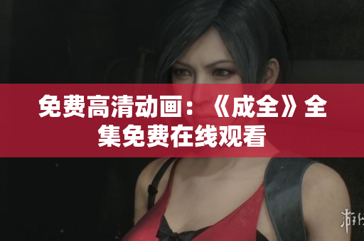 免费高清动画：《成全》全集免费在线观看