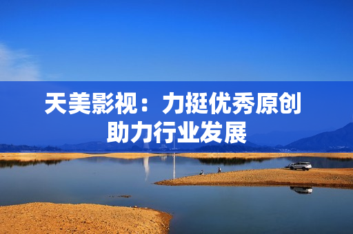 天美影视：力挺优秀原创 助力行业发展