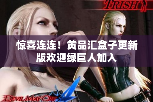 惊喜连连！黄品汇盒子更新版欢迎绿巨人加入