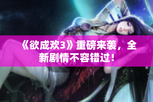 《欲成欢3》重磅来袭，全新剧情不容错过！