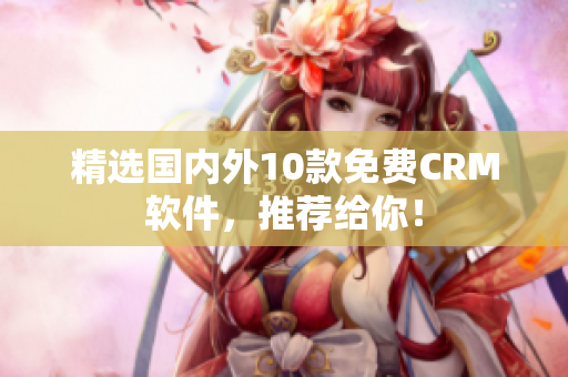 精选国内外10款免费CRM软件，推荐给你！