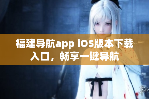 福建导航app iOS版本下载入口，畅享一键导航