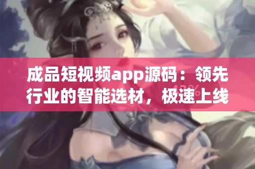 成品短视频app源码：领先行业的智能选材，极速上线。