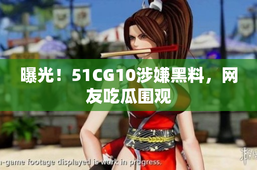 曝光！51CG10涉嫌黑料，网友吃瓜围观