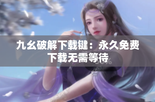九幺破解下载键：永久免费下载无需等待