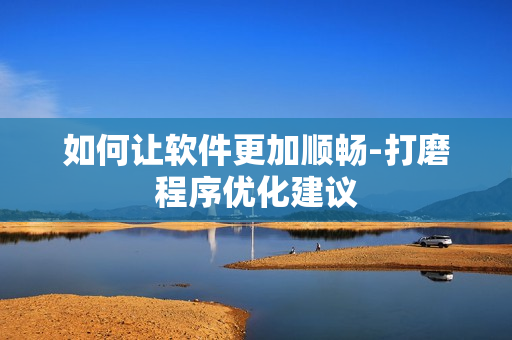 如何让软件更加顺畅-打磨程序优化建议