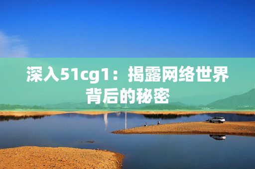 深入51cg1：揭露网络世界背后的秘密