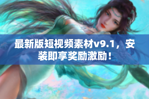 最新版短视频素材v9.1，安装即享奖励激励！