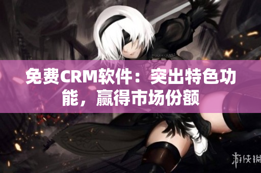 免费CRM软件：突出特色功能，赢得市场份额