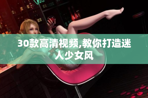 30款高清视频,教你打造迷人少女风
