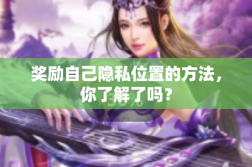 奖励自己隐私位置的方法，你了解了吗？
