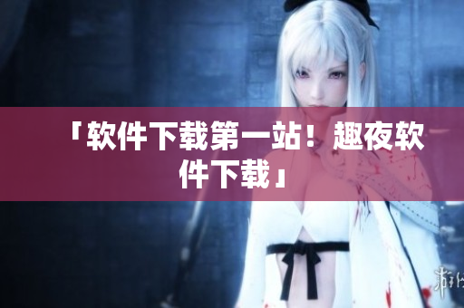 「软件下载第一站！趣夜软件下载」