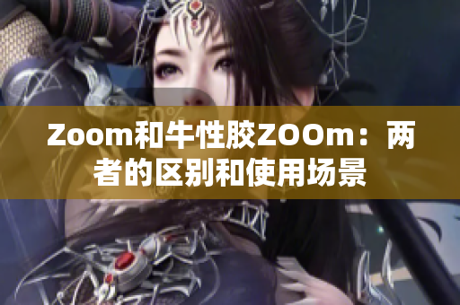 Zoom和牛性胶ZOOm：两者的区别和使用场景